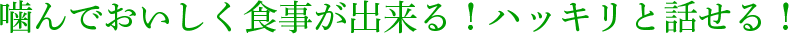 噛んでおいしく食事が出来る！ハッキリと話せる！